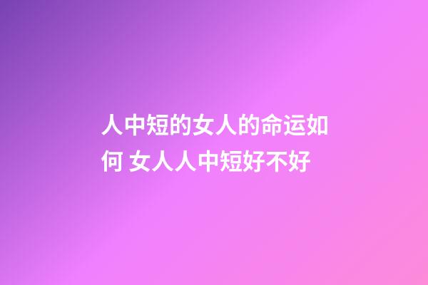 人中短的女人的命运如何 女人人中短好不好